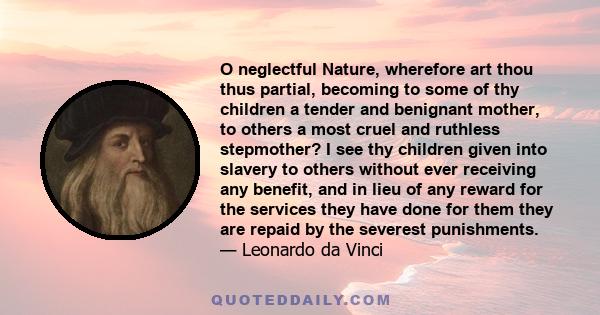 O neglectful Nature, wherefore art thou thus partial, becoming to some of thy children a tender and benignant mother, to others a most cruel and ruthless stepmother? I see thy children given into slavery to others