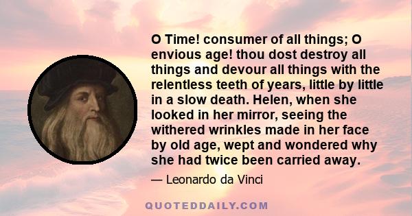 O Time! consumer of all things; O envious age! thou dost destroy all things and devour all things with the relentless teeth of years, little by little in a slow death. Helen, when she looked in her mirror, seeing the