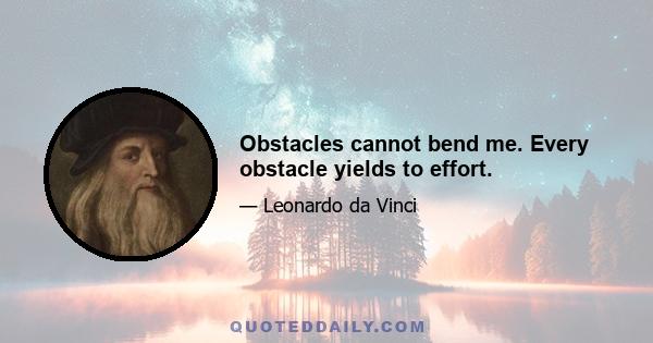 Obstacles cannot bend me. Every obstacle yields to effort.