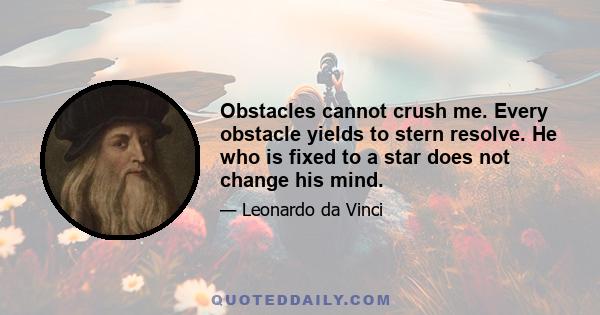 Obstacles cannot crush me. Every obstacle yields to stern resolve. He who is fixed to a star does not change his mind.