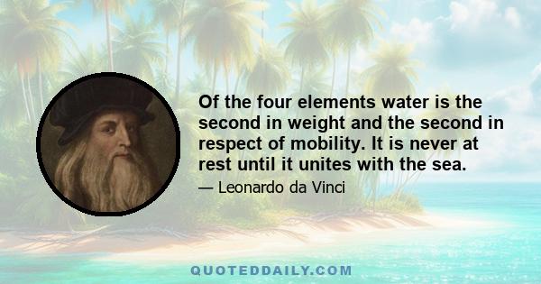 Of the four elements water is the second in weight and the second in respect of mobility. It is never at rest until it unites with the sea.