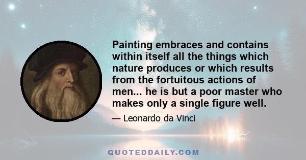 Painting embraces and contains within itself all the things which nature produces or which results from the fortuitous actions of men... he is but a poor master who makes only a single figure well.