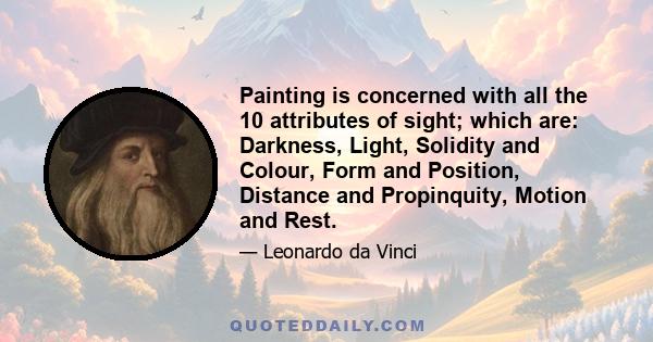 Painting is concerned with all the 10 attributes of sight; which are: Darkness, Light, Solidity and Colour, Form and Position, Distance and Propinquity, Motion and Rest.