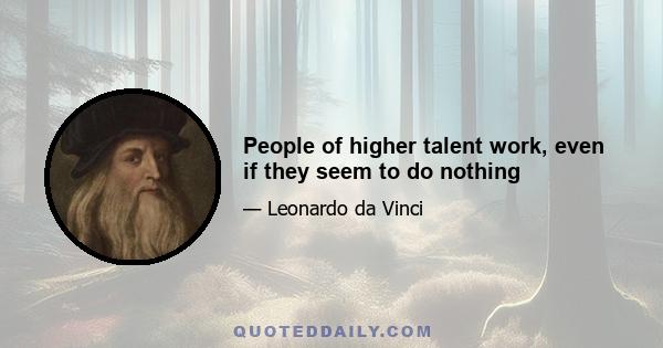 People of higher talent work, even if they seem to do nothing