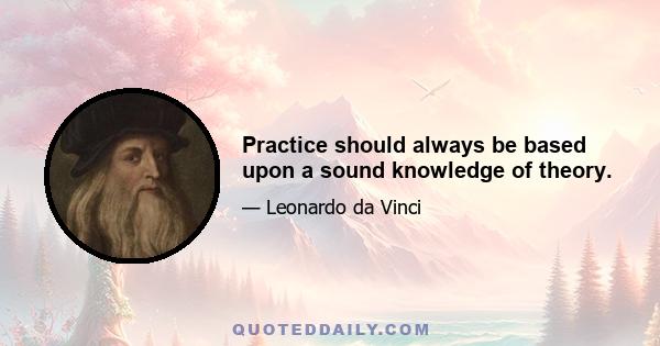 Practice should always be based upon a sound knowledge of theory.