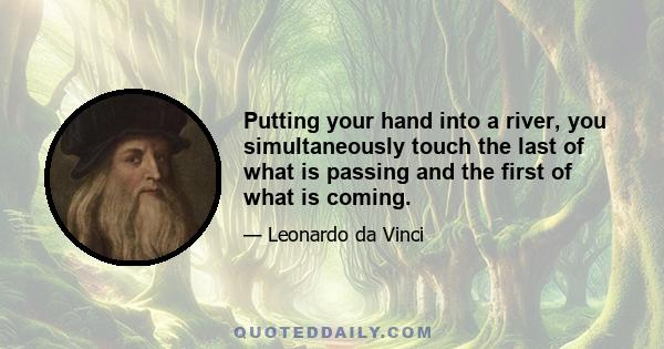 Putting your hand into a river, you simultaneously touch the last of what is passing and the first of what is coming.