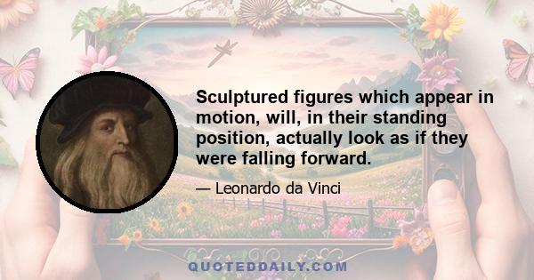 Sculptured figures which appear in motion, will, in their standing position, actually look as if they were falling forward.