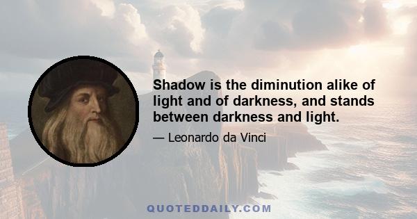 Shadow is the diminution alike of light and of darkness, and stands between darkness and light.