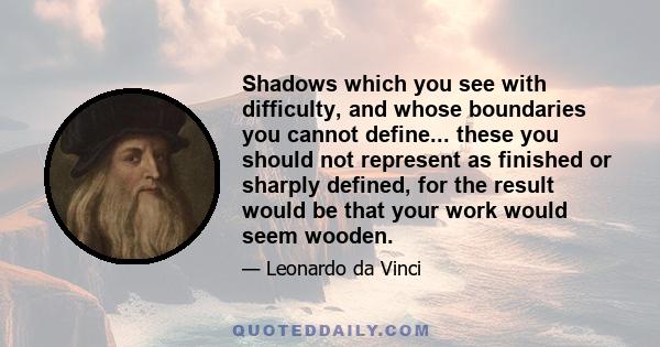 Shadows which you see with difficulty, and whose boundaries you cannot define... these you should not represent as finished or sharply defined, for the result would be that your work would seem wooden.