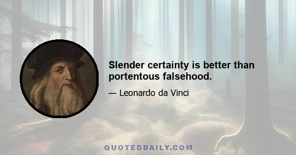 Slender certainty is better than portentous falsehood.