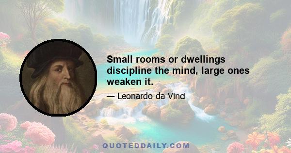 Small rooms or dwellings discipline the mind, large ones weaken it.