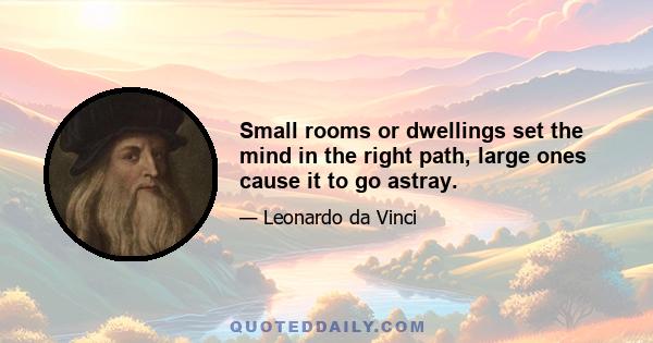 Small rooms or dwellings set the mind in the right path, large ones cause it to go astray.