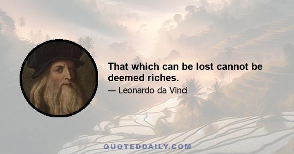 That which can be lost cannot be deemed riches.