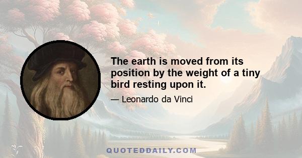 The earth is moved from its position by the weight of a tiny bird resting upon it.