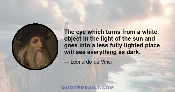 The eye which turns from a white object in the light of the sun and goes into a less fully lighted place will see everything as dark.