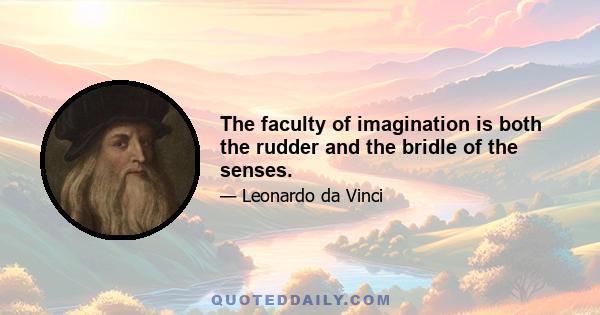 The faculty of imagination is both the rudder and the bridle of the senses.