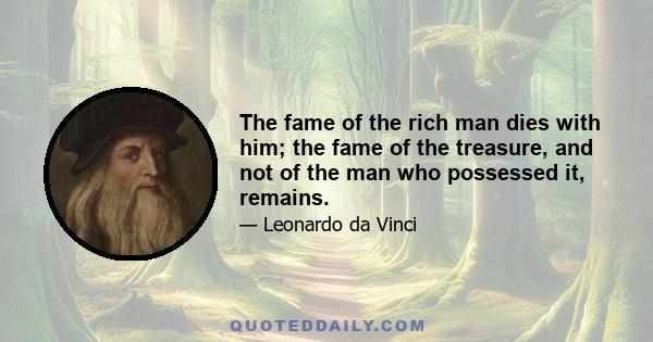 The fame of the rich man dies with him; the fame of the treasure, and not of the man who possessed it, remains.