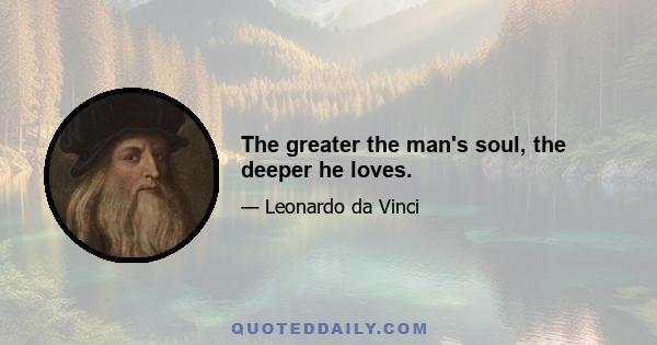 The greater the man's soul, the deeper he loves.