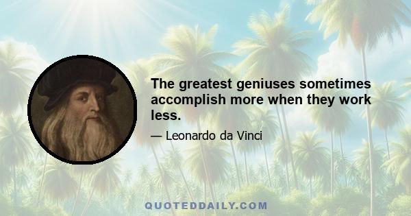 The greatest geniuses sometimes accomplish more when they work less.