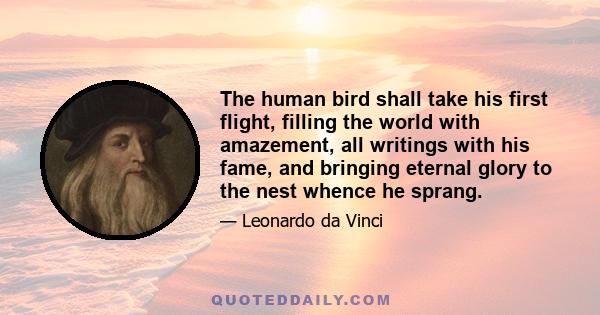 The human bird shall take his first flight, filling the world with amazement, all writings with his fame, and bringing eternal glory to the nest whence he sprang.