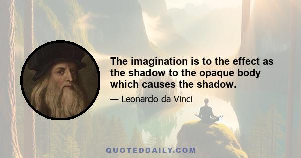 The imagination is to the effect as the shadow to the opaque body which causes the shadow.