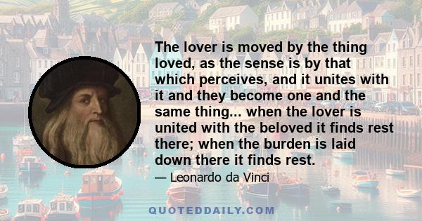 The lover is moved by the thing loved, as the sense is by that which perceives, and it unites with it and they become one and the same thing... when the lover is united with the beloved it finds rest there; when the