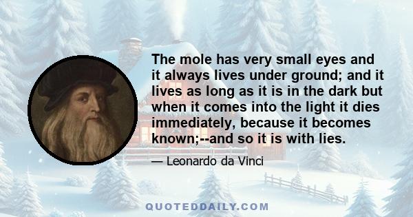 The mole has very small eyes and it always lives under ground; and it lives as long as it is in the dark but when it comes into the light it dies immediately, because it becomes known;--and so it is with lies.