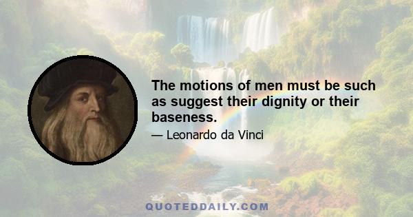 The motions of men must be such as suggest their dignity or their baseness.