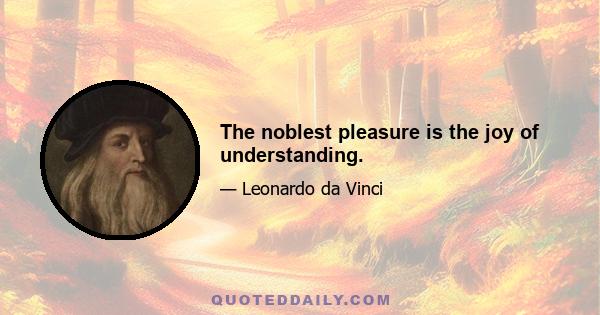 The noblest pleasure is the joy of understanding.