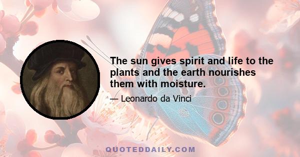 The sun gives spirit and life to the plants and the earth nourishes them with moisture.