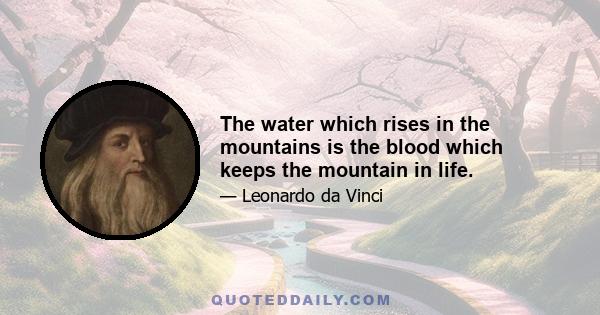 The water which rises in the mountains is the blood which keeps the mountain in life.