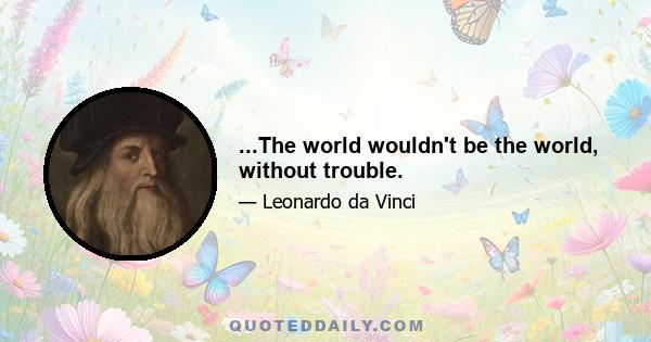 ...The world wouldn't be the world, without trouble.