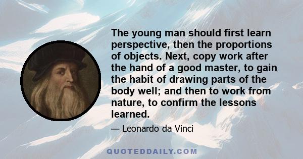 The young man should first learn perspective, then the proportions of objects. Next, copy work after the hand of a good master, to gain the habit of drawing parts of the body well; and then to work from nature, to