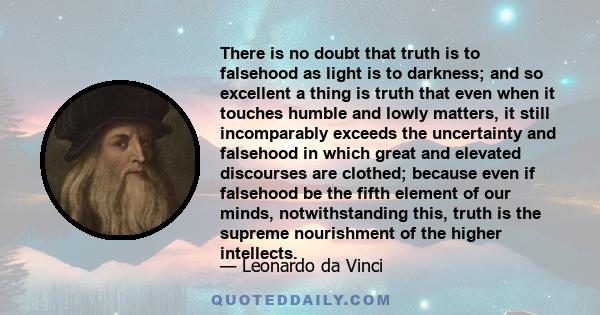 There is no doubt that truth is to falsehood as light is to darkness; and so excellent a thing is truth that even when it touches humble and lowly matters, it still incomparably exceeds the uncertainty and falsehood in