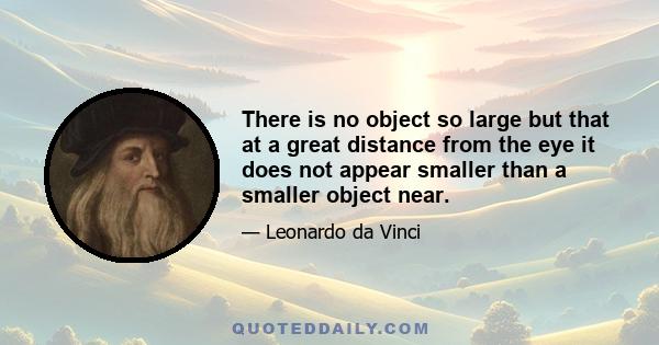 There is no object so large but that at a great distance from the eye it does not appear smaller than a smaller object near.