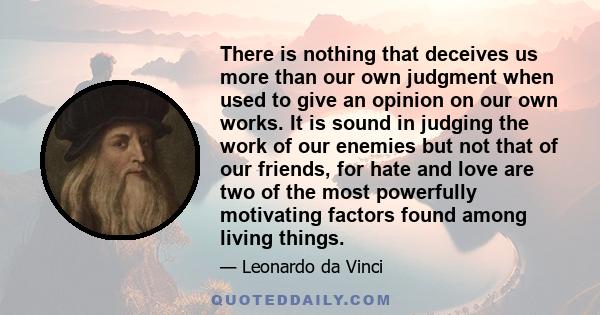 There is nothing that deceives us more than our own judgment when used to give an opinion on our own works. It is sound in judging the work of our enemies but not that of our friends, for hate and love are two of the