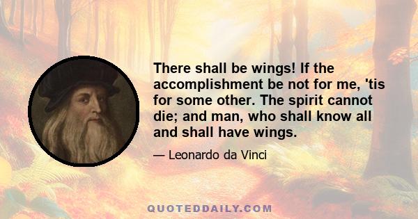 There shall be wings! If the accomplishment be not for me, 'tis for some other. The spirit cannot die; and man, who shall know all and shall have wings.