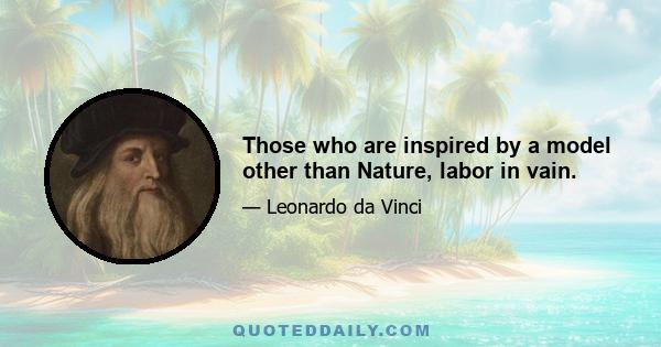 Those who are inspired by a model other than Nature, labor in vain.