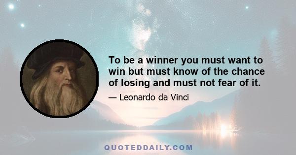 To be a winner you must want to win but must know of the chance of losing and must not fear of it.