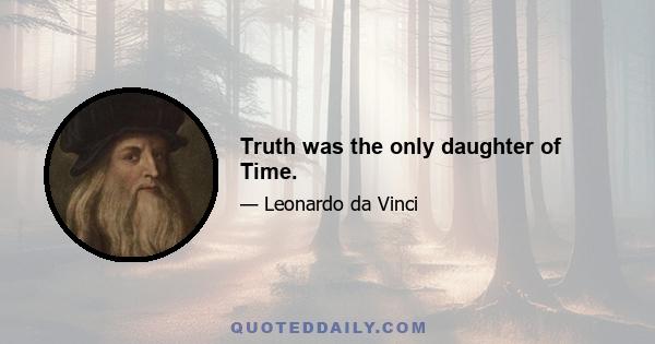 Truth was the only daughter of Time.