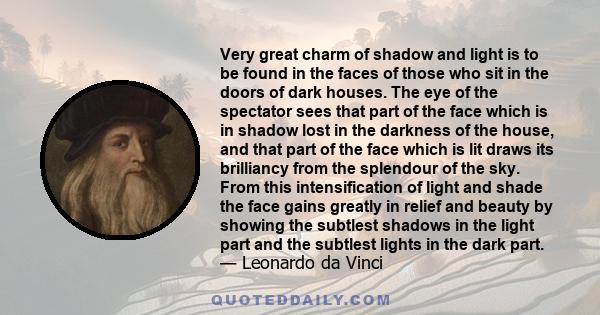 Very great charm of shadow and light is to be found in the faces of those who sit in the doors of dark houses. The eye of the spectator sees that part of the face which is in shadow lost in the darkness of the house,