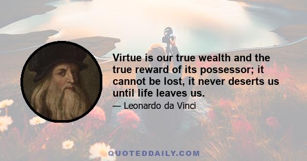 Virtue is our true wealth and the true reward of its possessor; it cannot be lost, it never deserts us until life leaves us.