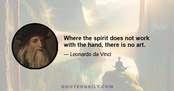 Where the spirit does not work with the hand, there is no art.