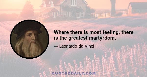 Where there is most feeling, there is the greatest martyrdom.