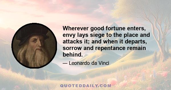 Wherever good fortune enters, envy lays siege to the place and attacks it; and when it departs, sorrow and repentance remain behind.