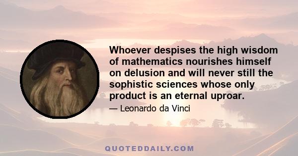 Whoever despises the high wisdom of mathematics nourishes himself on delusion and will never still the sophistic sciences whose only product is an eternal uproar.