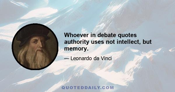 Whoever in debate quotes authority uses not intellect, but memory.