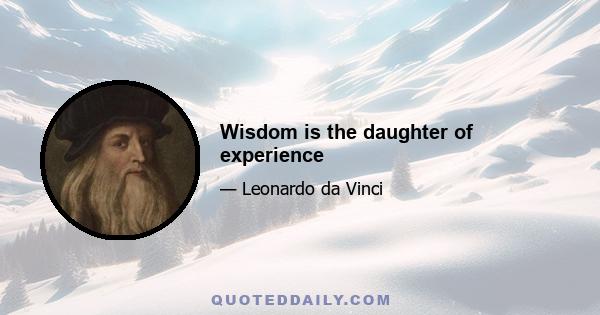 Wisdom is the daughter of experience