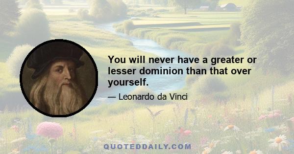 You will never have a greater or lesser dominion than that over yourself.