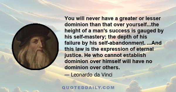 You will never have a greater or lesser dominion than that over yourself...the height of a man's success is gauged by his self-mastery; the depth of his failure by his self-abandonment. ...And this law is the expression 